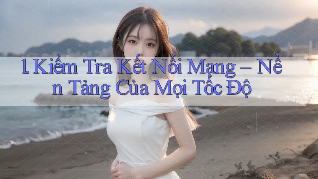 1. Kiểm Tra Kết Nối Mạng – Nền Tảng Của Mọi Tốc Độ