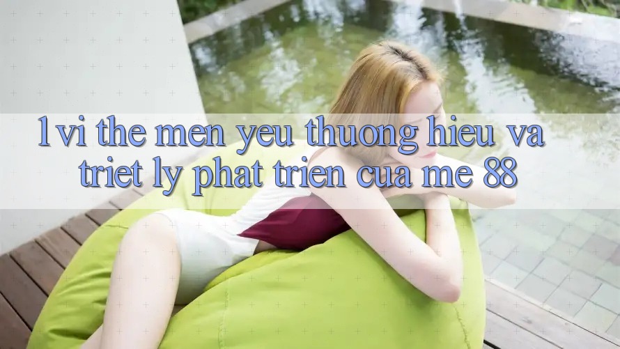 1. Vị Thế Mến yêu thương Hiệu Và Triết Lý Phát Triển Của me 88 1. Vị Thế Mến yêu thương Hiệu Và Triết Lý Phát Triển Của me 88