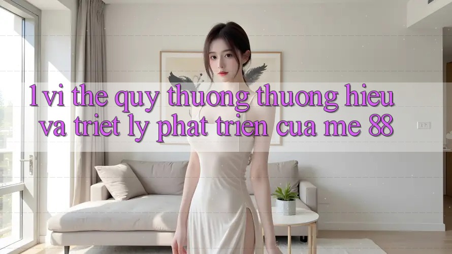 1. Vị Thế Quý thương thương Hiệu Và Triết Lý Phát Triển Của me 88