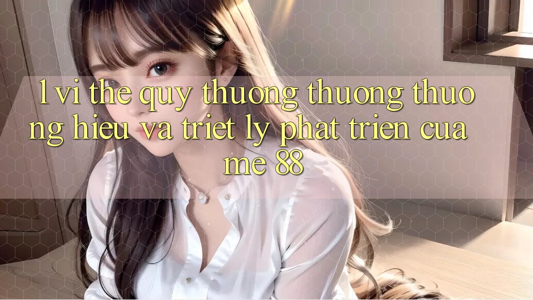 1. Vị Thế Quý thương thương thương Hiệu Và Triết Lý Phát Triển Của me 88