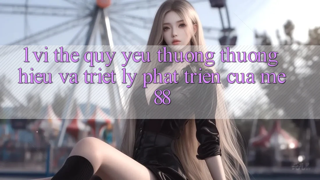 1. Vị Thế Quý yêu thương thương Hiệu Và Triết Lý Phát Triển Của me 88 1. Vị Thế Quý yêu thương thương Hiệu Và Triết Lý Phát Triển Của me 88