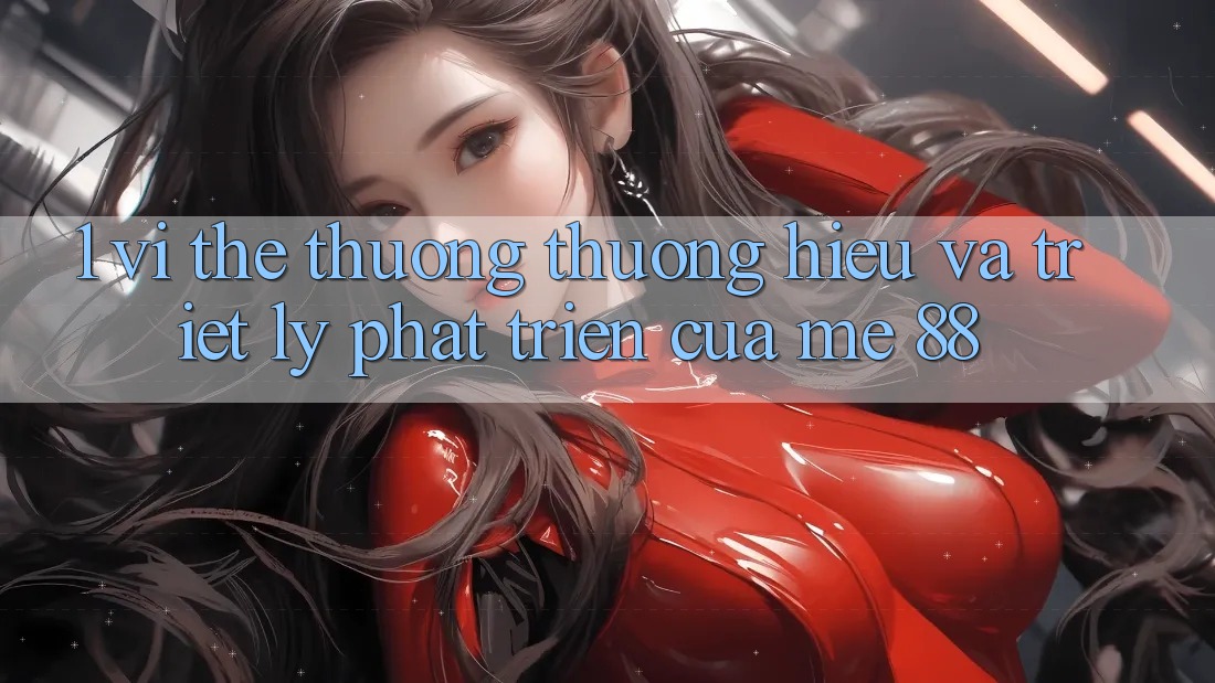 1. Vị Thế Thương thương Hiệu Và Triết Lý Phát Triển Của me 88