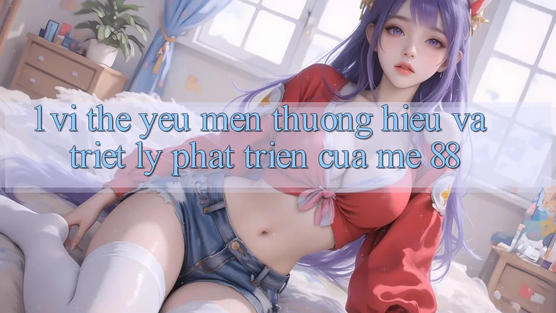 1. Vị Thế Yêu mến thương Hiệu Và Triết Lý Phát Triển Của me 88