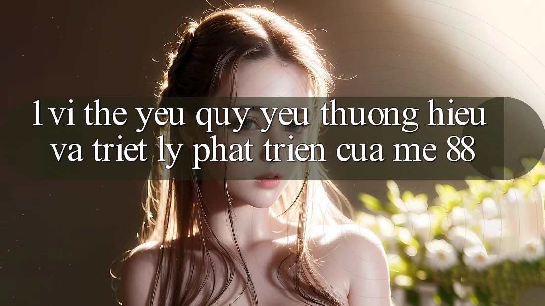 1. Vị Thế Yêu quý yêu thương Hiệu Và Triết Lý Phát Triển Của me 88 1. Vị Thế Yêu quý yêu thương Hiệu Và Triết Lý Phát Triển Của me 88