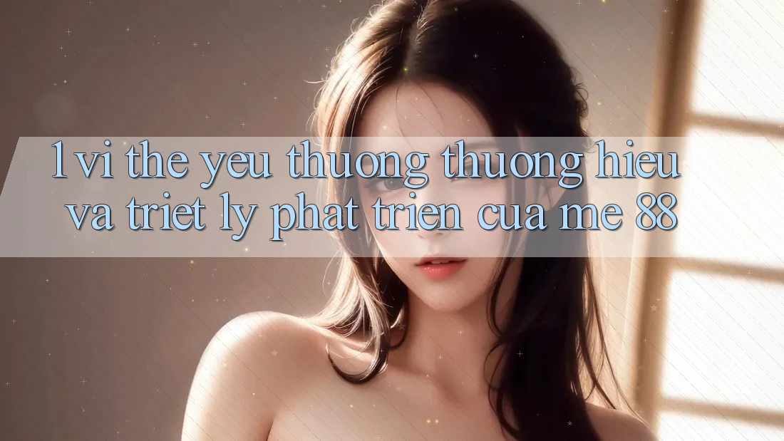 1. Vị Thế Yêu thương thương Hiệu Và Triết Lý Phát Triển Của me 88
