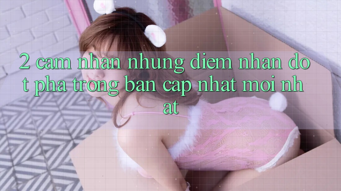 2. Cảm nhận Những Điểm Nhấn Đột Phá Trong Bản Cập Nhật Mới nhất