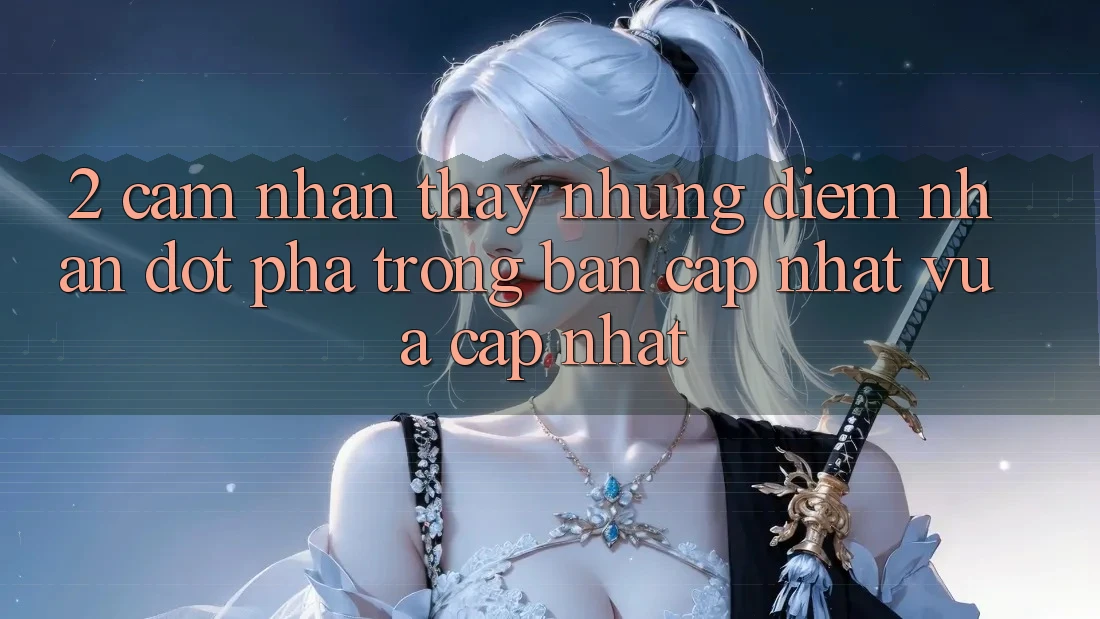 2. Cảm nhận thấy Những Điểm Nhấn Đột Phá Trong Bản Cập Nhật Vừa cập nhật 2. Cảm nhận thấy Những Điểm Nhấn Đột Phá Trong Bản Cập Nhật Vừa cập nhật