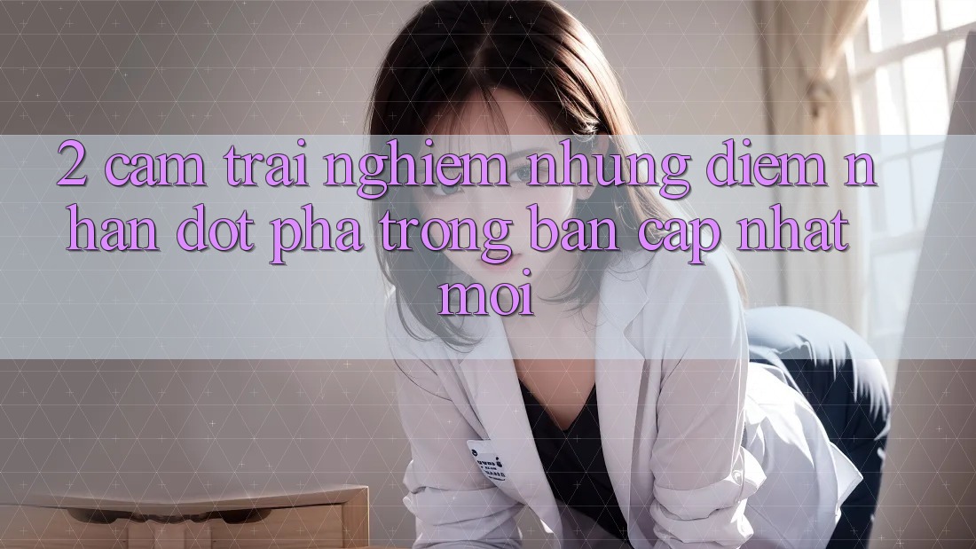 2. Cảm trải nghiệm Những Điểm Nhấn Đột Phá Trong Bản Cập Nhật Mới 2. Cảm trải nghiệm Những Điểm Nhấn Đột Phá Trong Bản Cập Nhật Mới