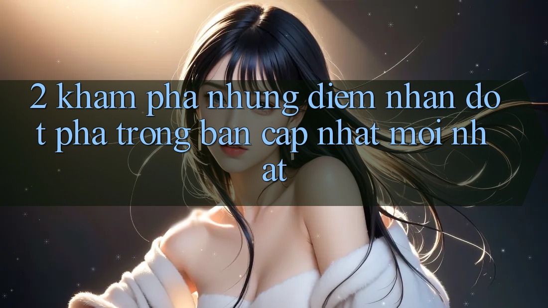 2. Khám Phá Những Điểm Nhấn Đột Phá Trong Bản Cập Nhật Mới nhất