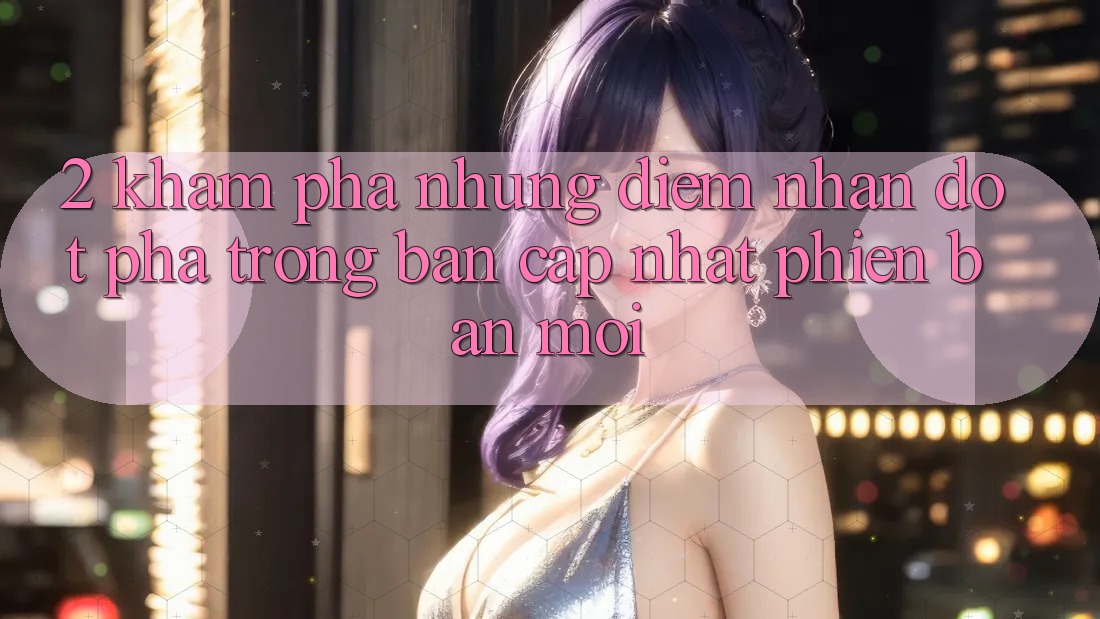 2. Khám Phá Những Điểm Nhấn Đột Phá Trong Bản Cập Nhật Phiên bản mới