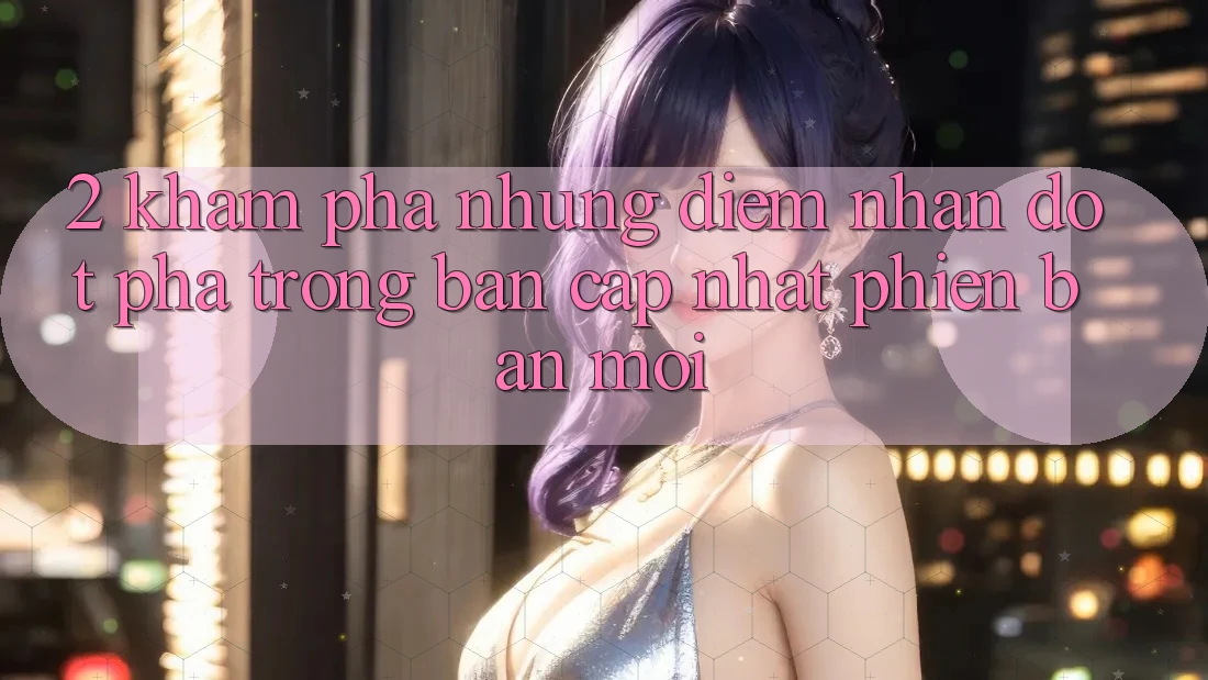 2. Khám phá Những Điểm Nhấn Đột Phá Trong Bản Cập Nhật Phiên bản mới