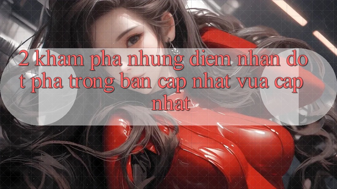 2. Khám Phá Những Điểm Nhấn Đột Phá Trong Bản Cập Nhật Vừa cập nhật