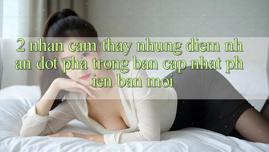2. Nhận cảm thấy Những Điểm Nhấn Đột Phá Trong Bản Cập Nhật Phiên bản mới 2. Nhận cảm thấy Những Điểm Nhấn Đột Phá Trong Bản Cập Nhật Phiên bản mới