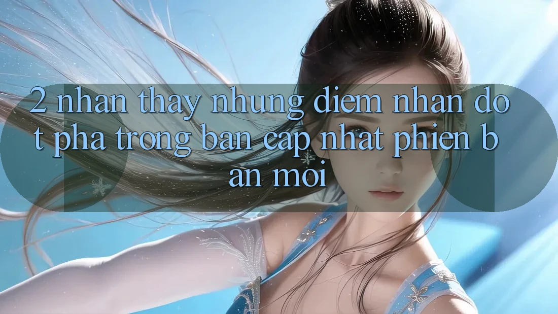 2. Nhận thấy Những Điểm Nhấn Đột Phá Trong Bản Cập Nhật Phiên bản mới