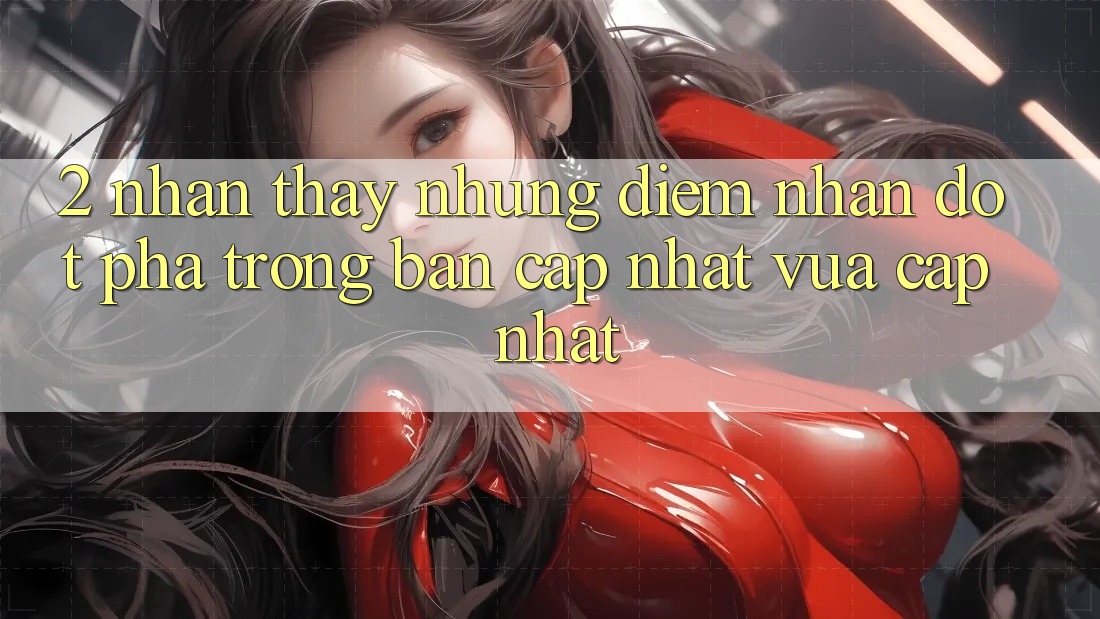 2. Nhận thấy Những Điểm Nhấn Đột Phá Trong Bản Cập Nhật Vừa cập nhật