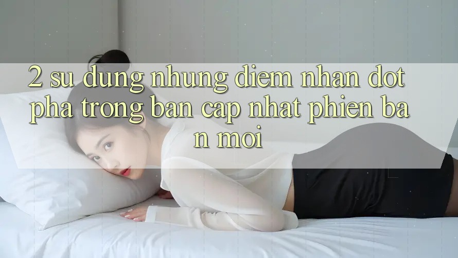 2. Sử dụng Những Điểm Nhấn Đột Phá Trong Bản Cập Nhật Phiên bản mới