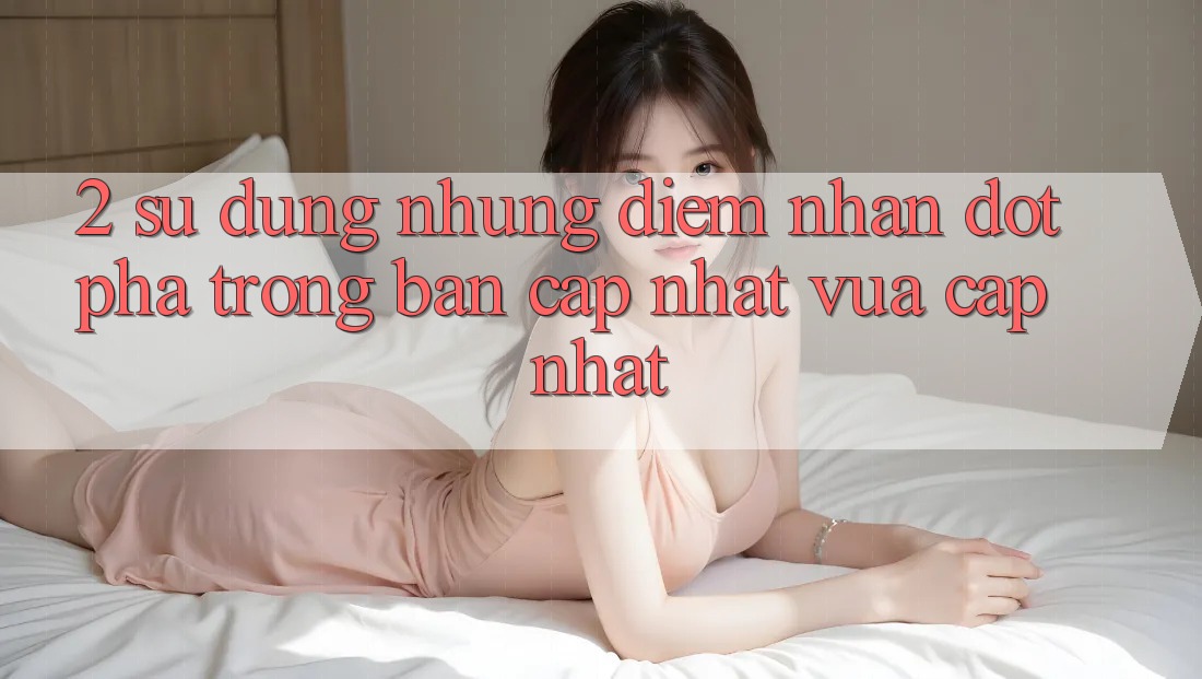 2. Sử dụng Những Điểm Nhấn Đột Phá Trong Bản Cập Nhật Vừa cập nhật 2. Sử dụng Những Điểm Nhấn Đột Phá Trong Bản Cập Nhật Vừa cập nhật