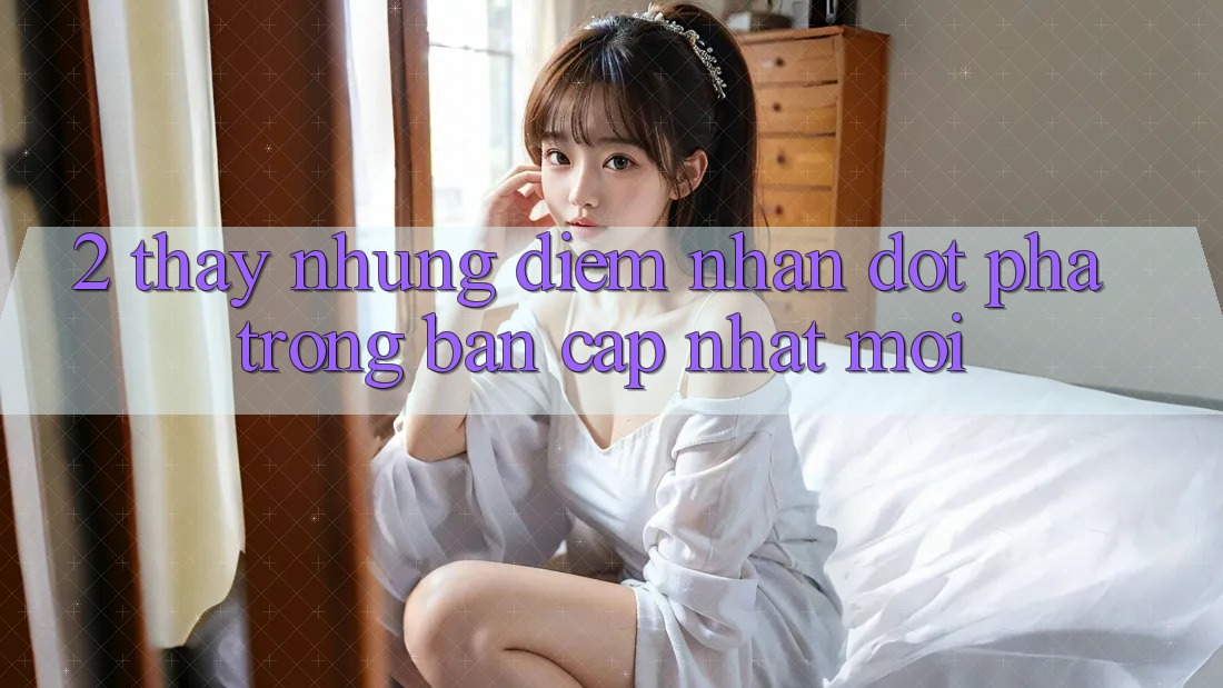 2. Thấy Những Điểm Nhấn Đột Phá Trong Bản Cập Nhật Mới