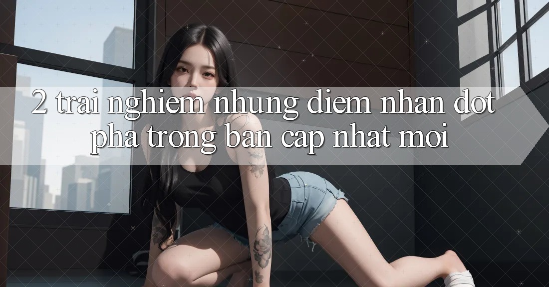 2. Trải nghiệm Những Điểm Nhấn Đột Phá Trong Bản Cập Nhật Mới 2. Trải nghiệm Những Điểm Nhấn Đột Phá Trong Bản Cập Nhật Mới