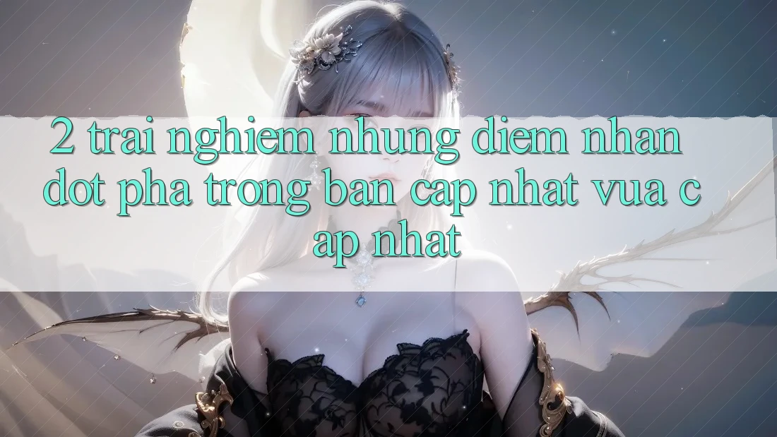 2. Trải nghiệm Những Điểm Nhấn Đột Phá Trong Bản Cập Nhật Vừa cập nhật 2. Trải nghiệm Những Điểm Nhấn Đột Phá Trong Bản Cập Nhật Vừa cập nhật