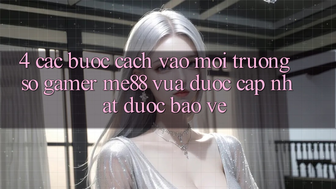 4. Các bước Cách Vào Môi trường số Gamer me88 Vừa Được Cập Nhật Được bảo vệ