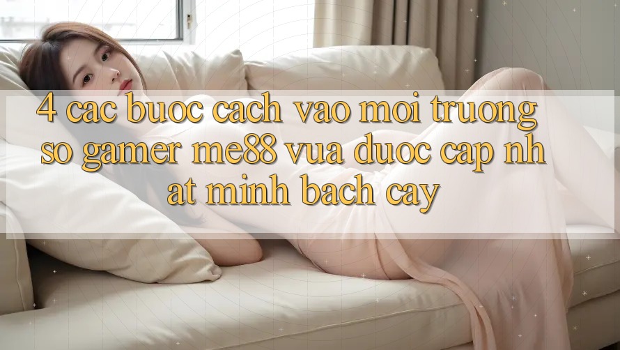 4. Các bước Cách Vào Môi trường số Gamer me88 Vừa Được Cập Nhật Minh bạch cậy 4. Các bước Cách Vào Môi trường số Gamer me88 Vừa Được Cập Nhật Minh bạch cậy