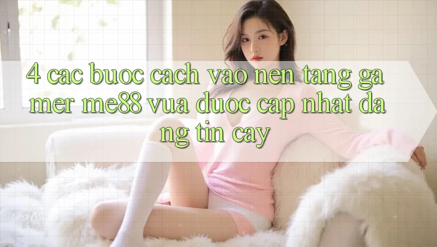 4. Các bước Cách Vào Nền Tảng Gamer me88 Vừa Được Cập Nhật Đáng tin cậy