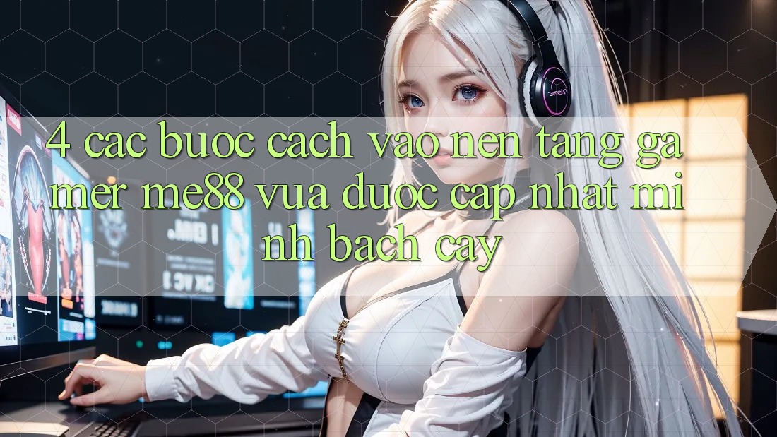 4. Các bước Cách Vào Nền Tảng Gamer me88 Vừa Được Cập Nhật Minh bạch cậy