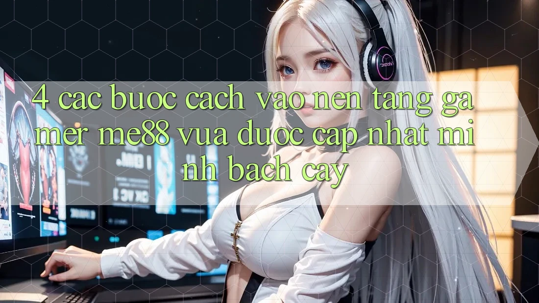 4. Các bước Cách Vào Nền Tảng Gamer me88 Vừa Được Cập Nhật Minh bạch cậy