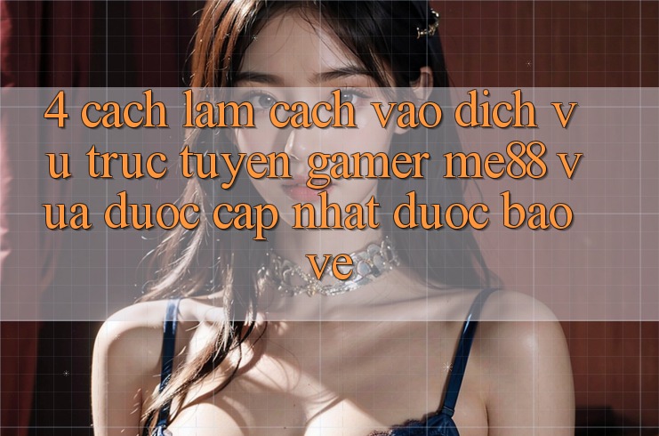 4. Cách làm Cách Vào Dịch vụ trực tuyến Gamer me88 Vừa Được Cập Nhật Được bảo vệ