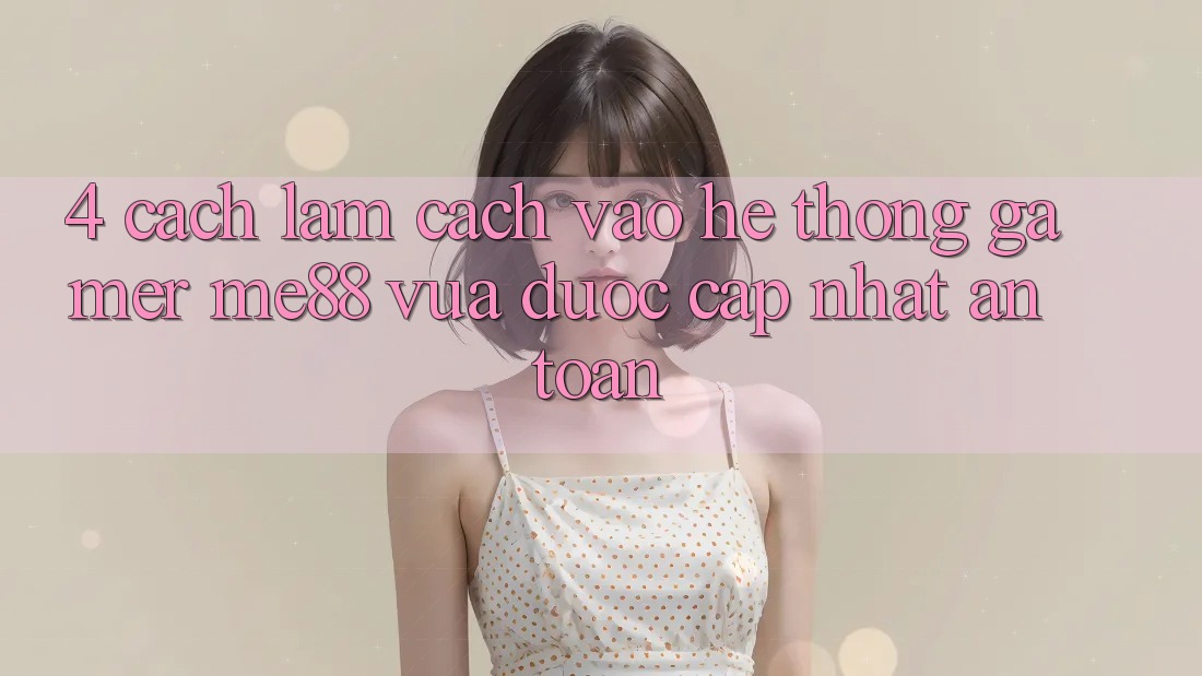 4. Cách làm Cách Vào Hệ thống Gamer me88 Vừa Được Cập Nhật An Toàn 4. Cách làm Cách Vào Hệ thống Gamer me88 Vừa Được Cập Nhật An Toàn