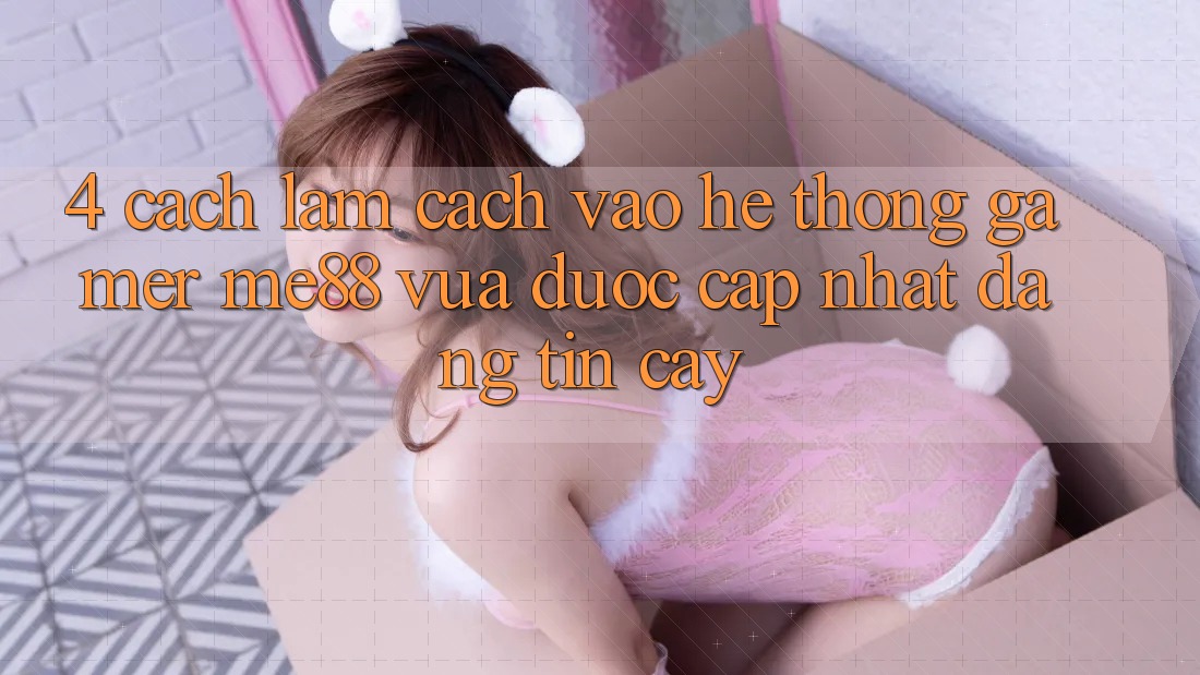 4. Cách làm Cách Vào Hệ thống Gamer me88 Vừa Được Cập Nhật Đáng tin cậy 4. Cách làm Cách Vào Hệ thống Gamer me88 Vừa Được Cập Nhật Đáng tin cậy