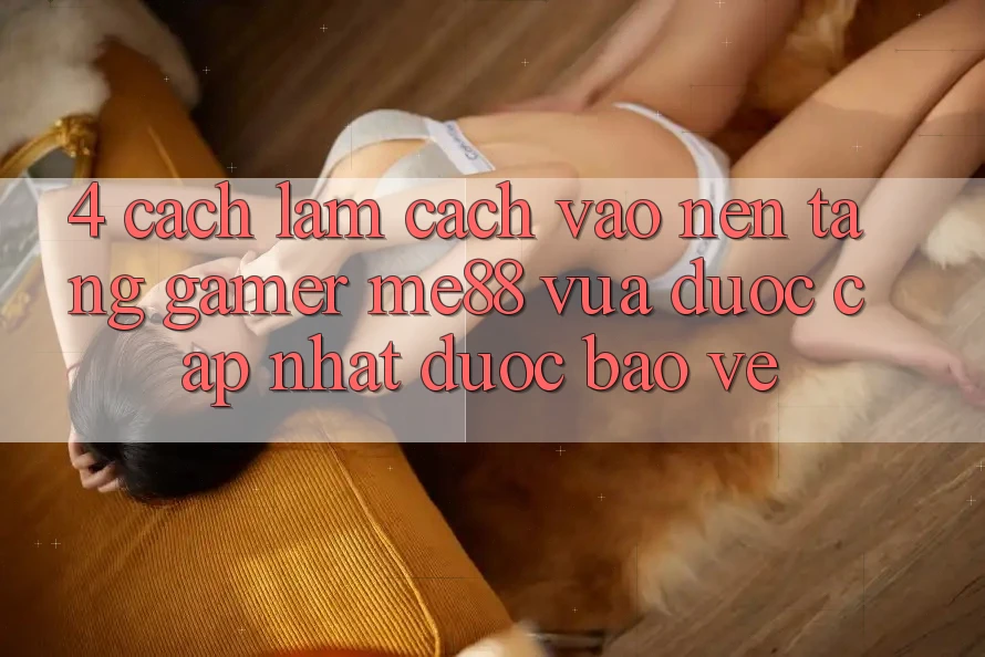 4. Cách làm Cách Vào Nền Tảng Gamer me88 Vừa Được Cập Nhật Được bảo vệ