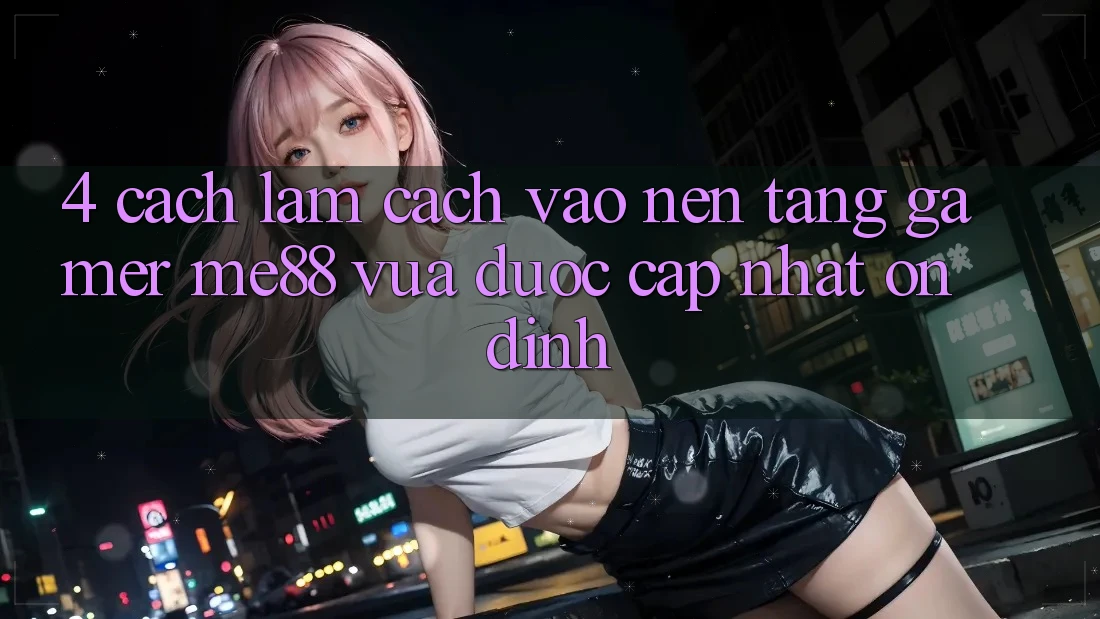 4. Cách làm Cách Vào Nền Tảng Gamer me88 Vừa Được Cập Nhật Ổn định 4. Cách làm Cách Vào Nền Tảng Gamer me88 Vừa Được Cập Nhật Ổn định