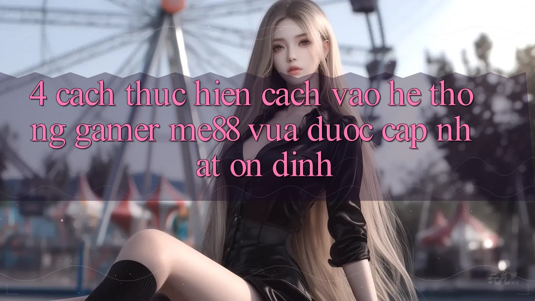 4. Cách thực hiện Cách Vào Hệ thống Gamer me88 Vừa Được Cập Nhật Ổn định 4. Cách thực hiện Cách Vào Hệ thống Gamer me88 Vừa Được Cập Nhật Ổn định