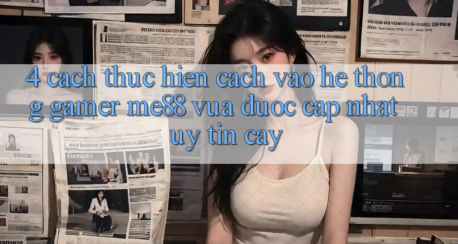 4. Cách thực hiện Cách Vào Hệ thống Gamer me88 Vừa Được Cập Nhật Uy tín cậy 4. Cách thực hiện Cách Vào Hệ thống Gamer me88 Vừa Được Cập Nhật Uy tín cậy