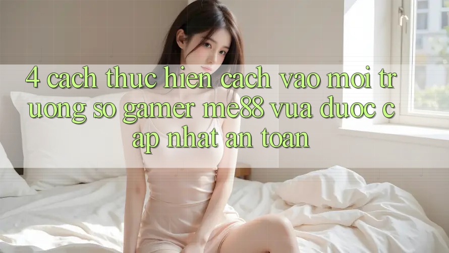 4. Cách thực hiện Cách Vào Môi trường số Gamer me88 Vừa Được Cập Nhật An Toàn 4. Cách thực hiện Cách Vào Môi trường số Gamer me88 Vừa Được Cập Nhật An Toàn