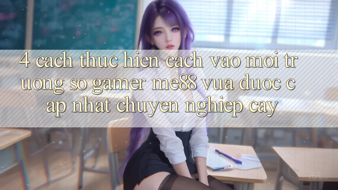 4. Cách thực hiện Cách Vào Môi trường số Gamer me88 Vừa Được Cập Nhật Chuyên nghiệp cậy