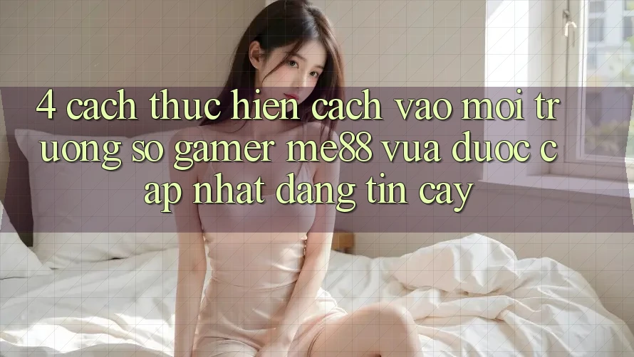 4. Cách thực hiện Cách Vào Môi trường số Gamer me88 Vừa Được Cập Nhật Đáng tin cậy
