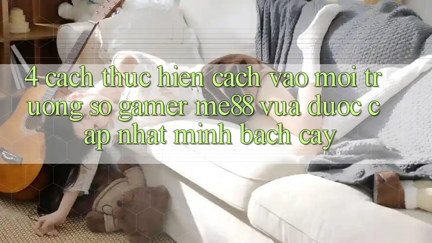4. Cách thực hiện Cách Vào Môi trường số Gamer me88 Vừa Được Cập Nhật Minh bạch cậy 4. Cách thực hiện Cách Vào Môi trường số Gamer me88 Vừa Được Cập Nhật Minh bạch cậy