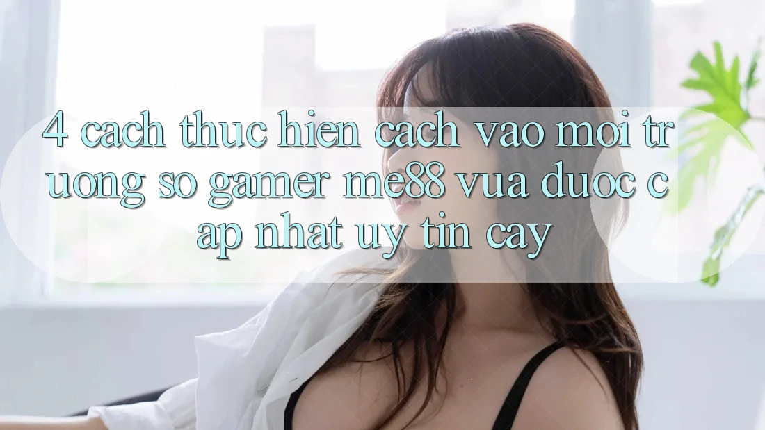 4. Cách thực hiện Cách Vào Môi trường số Gamer me88 Vừa Được Cập Nhật Uy tín cậy