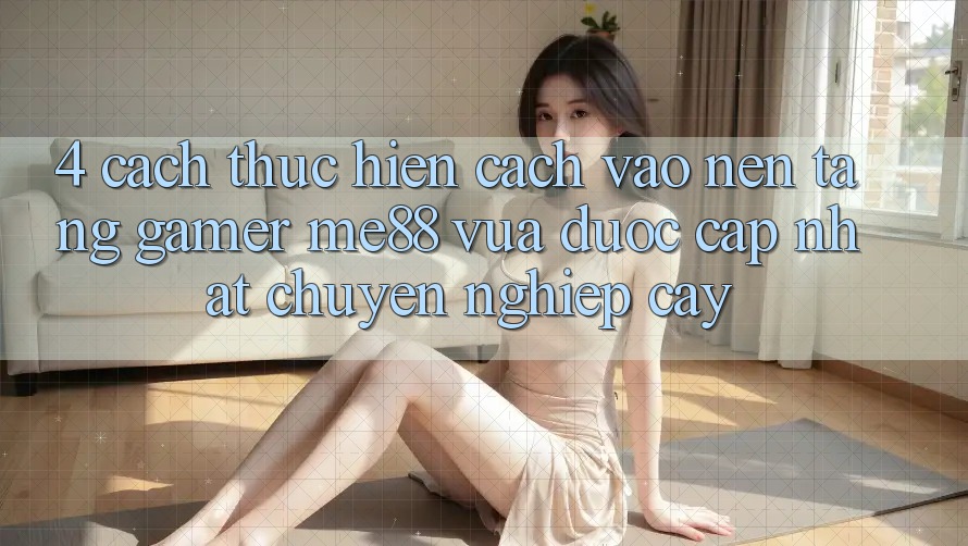 4. Cách thực hiện Cách Vào Nền Tảng Gamer me88 Vừa Được Cập Nhật Chuyên nghiệp cậy