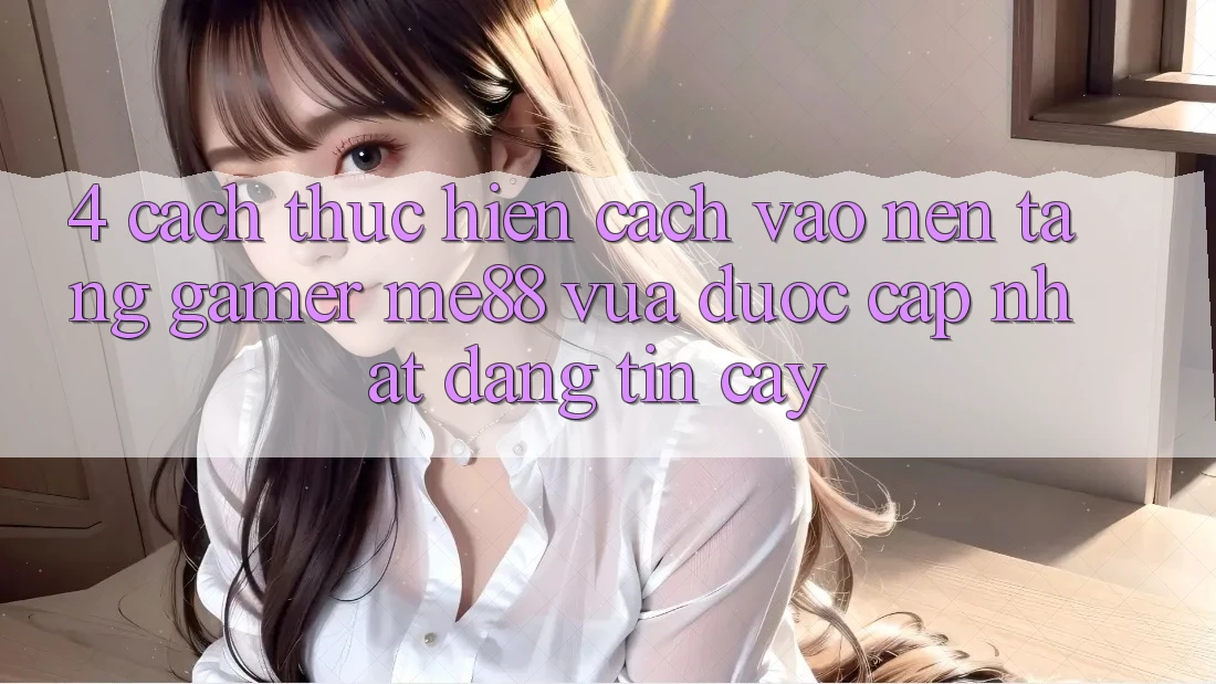 4. Cách thực hiện Cách Vào Nền Tảng Gamer me88 Vừa Được Cập Nhật Đáng tin cậy 4. Cách thực hiện Cách Vào Nền Tảng Gamer me88 Vừa Được Cập Nhật Đáng tin cậy