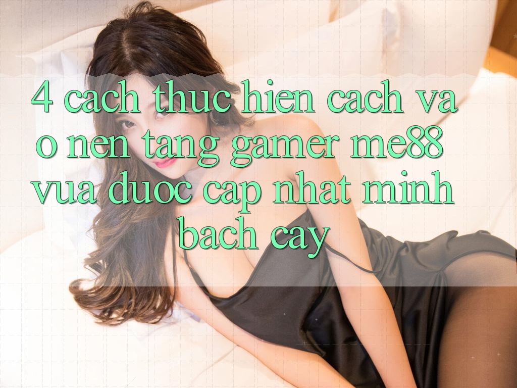 4. Cách thực hiện Cách Vào Nền Tảng Gamer me88 Vừa Được Cập Nhật Minh bạch cậy
