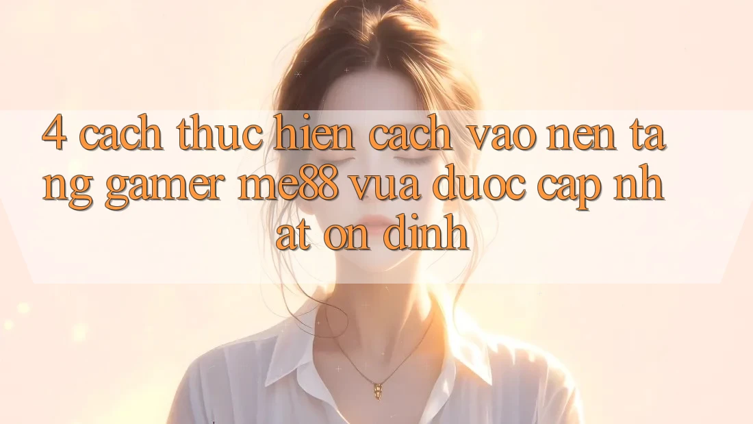 4. Cách thực hiện Cách Vào Nền Tảng Gamer me88 Vừa Được Cập Nhật Ổn định