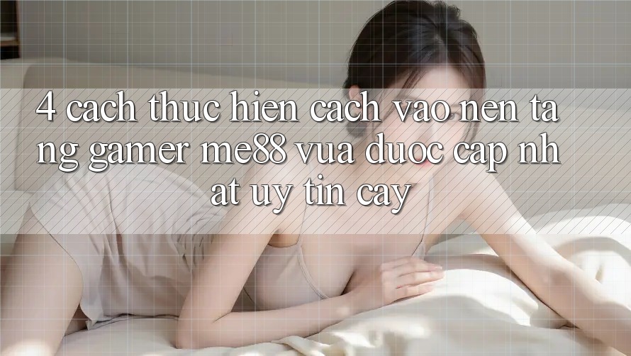 4. Cách thực hiện Cách Vào Nền Tảng Gamer me88 Vừa Được Cập Nhật Uy tín cậy 4. Cách thực hiện Cách Vào Nền Tảng Gamer me88 Vừa Được Cập Nhật Uy tín cậy