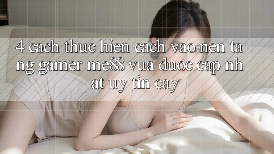 4. Cách thực hiện Cách Vào Nền tảng Gamer me88 Vừa Được Cập Nhật Uy tín cậy