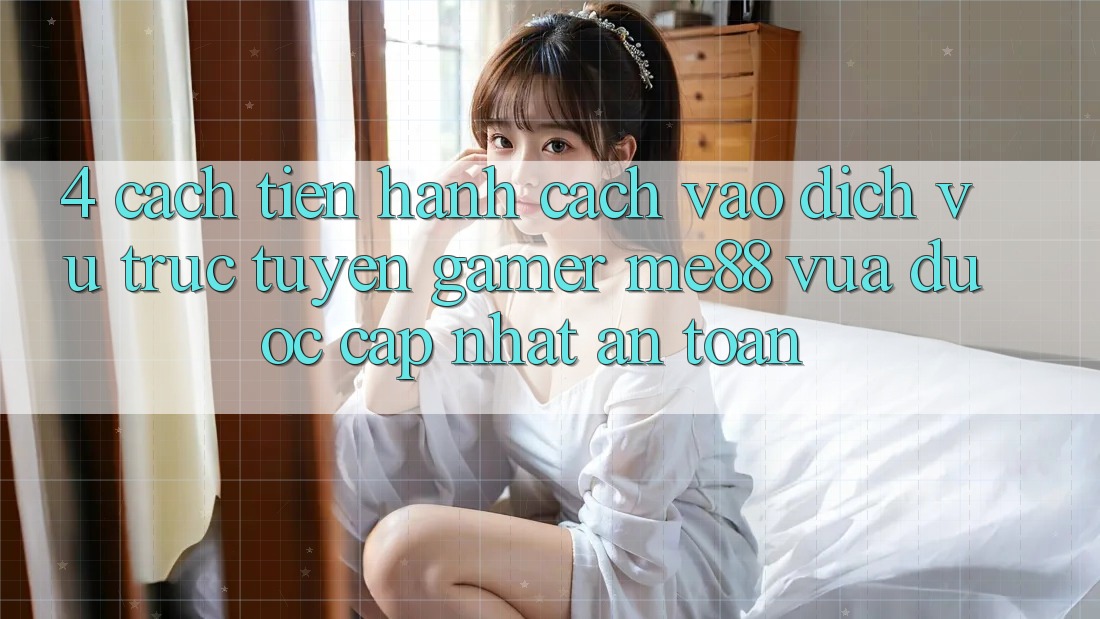 4. Cách tiến hành Cách Vào Dịch vụ trực tuyến Gamer me88 Vừa Được Cập Nhật An Toàn