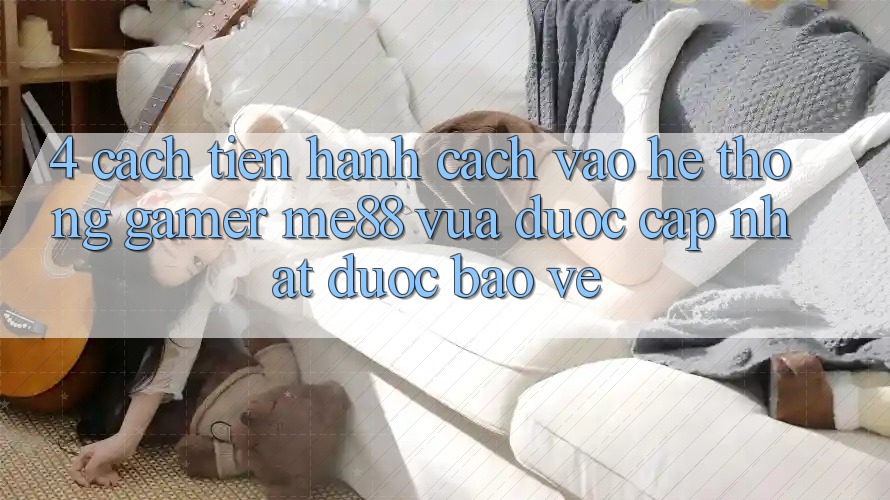 4. Cách tiến hành Cách Vào Hệ thống Gamer me88 Vừa Được Cập Nhật Được bảo vệ