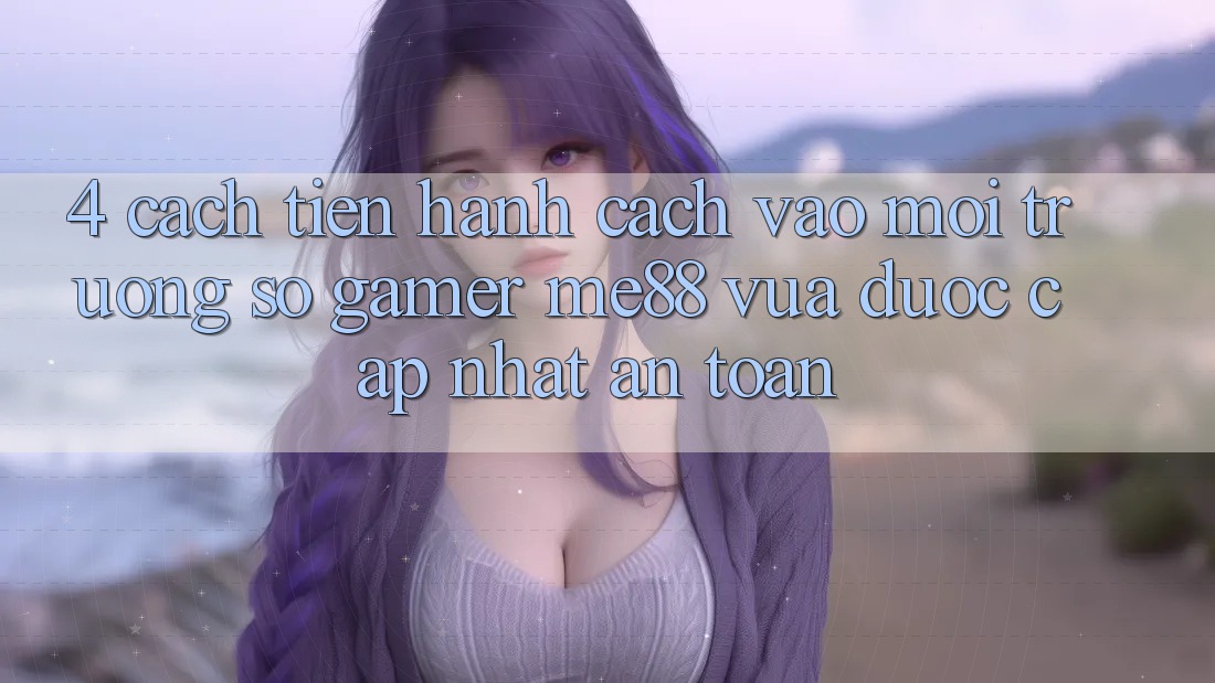 4. Cách tiến hành Cách Vào Môi trường số Gamer me88 Vừa Được Cập Nhật An Toàn 4. Cách tiến hành Cách Vào Môi trường số Gamer me88 Vừa Được Cập Nhật An Toàn